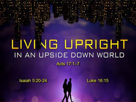Acts 17:1–7 Isaiah 5:20-24 Luke 16:15. Living Upright In An Upside Down World  The world was turned upside down in Genesis 3 - (Genesis 3:16-19; Rom.