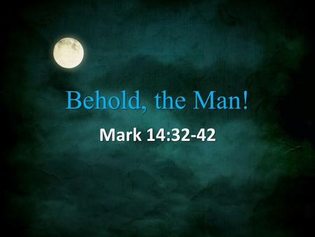 Behold, the Man! Mark 14:32-42. Gethsemane 32 They came to a place named Gethsemane; and He said to His disciples, “Sit here until I have prayed.” 33.
