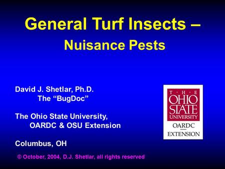 General Turf Insects – Nuisance Pests David J. Shetlar, Ph.D. The “BugDoc” The Ohio State University, OARDC & OSU Extension Columbus, OH © October, 2004,