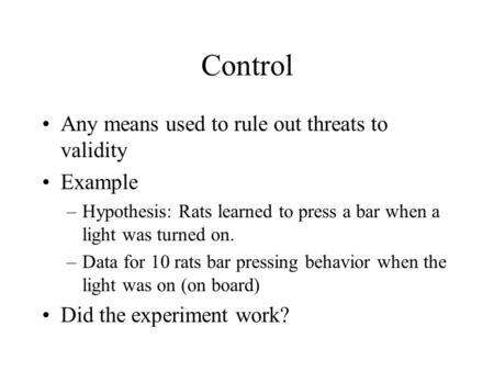 Control Any means used to rule out threats to validity Example –Hypothesis: Rats learned to press a bar when a light was turned on. –Data for 10 rats bar.