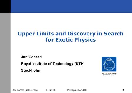 Jan Conrad (KTH, Sthlm) EPNT 06 20 September 2006 1 Upper Limits and Discovery in Search for Exotic Physics Jan Conrad Royal Institute of Technology (KTH)