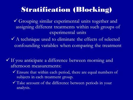Stratification (Blocking) Grouping similar experimental units together and assigning different treatments within such groups of experimental units A technique.