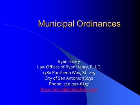 Municipal Ordinances Ryan Henry Law Offices of Ryan Henry, PLLC. 1380 Pantheon Way, St. 215 City of San Antonio 78232 Phone: 210-257-6357