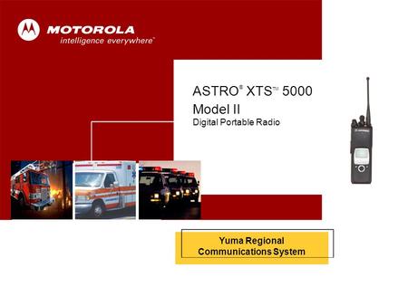 ASTRO ® XTS™ 5000 Model II 1 Cover Yuma Regional Communications System ASTRO ® XTS TM 5000 Model II Digital Portable Radio.