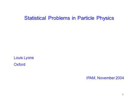 1 Statistical Problems in Particle Physics Louis Lyons Oxford IPAM, November 2004.