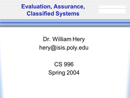 Evaluation, Assurance, Classified Systems Dr. William Hery CS 996 Spring 2004.