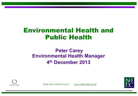 Environmental Health and Public Health Peter Carey Environmental Health Manager 4 th December 2013 North Herts District Council www.north-herts.gov.ukwww.north-herts.gov.uk.