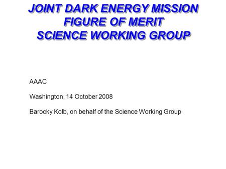 JOINT DARK ENERGY MISSION FIGURE OF MERIT SCIENCE WORKING GROUP JOINT DARK ENERGY MISSION FIGURE OF MERIT SCIENCE WORKING GROUP AAAC Washington, 14 October.