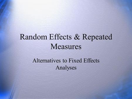 Random Effects & Repeated Measures Alternatives to Fixed Effects Analyses.