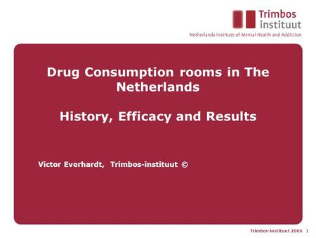Trimbos-instituut 2006 1 Drug Consumption rooms in The Netherlands History, Efficacy and Results Victor Everhardt, Trimbos-instituut ©