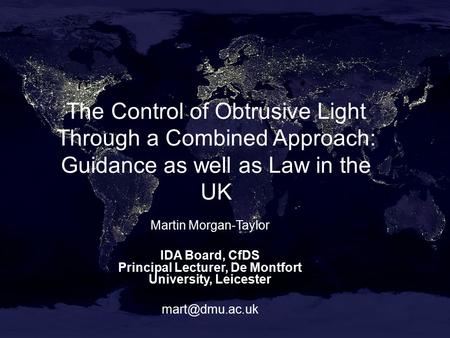 The Control of Obtrusive Light Through a Combined Approach: Guidance as well as Law in the UK Martin Morgan-Taylor IDA Board, CfDS Principal Lecturer,