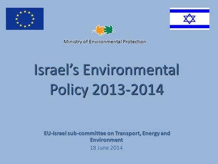 Israel’s Environmental Policy 2013-2014 EU-Israel sub-committee on Transport, Energy and Environment EU-Israel sub-committee on Transport, Energy and Environment.