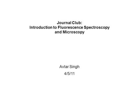 Journal Club: Introduction to Fluorescence Spectroscopy and Microscopy Avtar Singh 4/5/11.