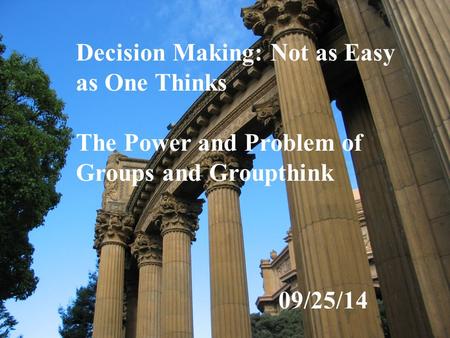 Decision Making: Not as Easy as One Thinks The Power and Problem of Groups and Groupthink 09/25/14.