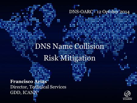 Text DNS Name Collision Risk Mitigation Francisco Arias Director, Technical Services GDD, ICANN DNS-OARC - 12 October 2014.