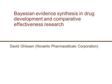 Bayesian evidence synthesis in drug development and comparative effectiveness research David Ohlssen (Novartis Pharmaceticals Corporation)