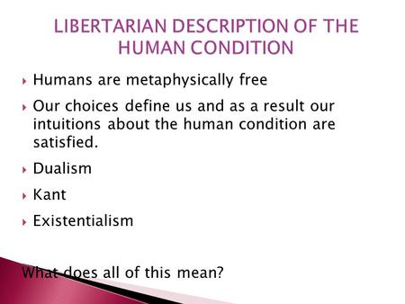  Humans are metaphysically free  Our choices define us and as a result our intuitions about the human condition are satisfied.  Dualism  Kant  Existentialism.