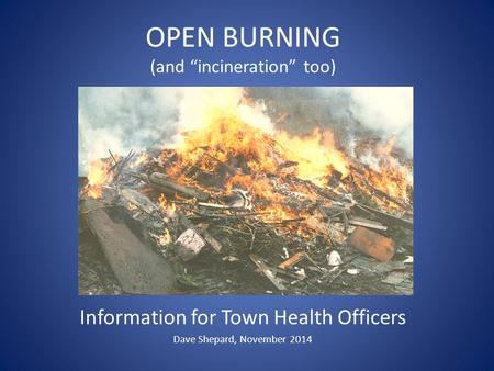 OPEN BURNING (and “incineration” too) Information for Town Health Officers Dave Shepard, November 2014.