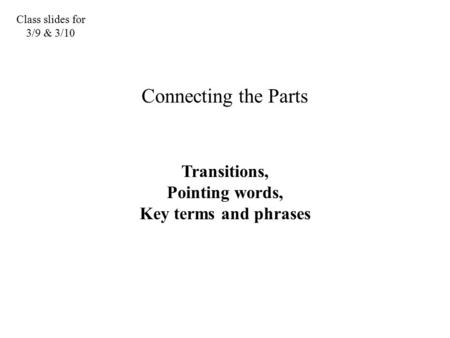 Class slides for 3/9 & 3/10 Connecting the Parts Transitions, Pointing words, Key terms and phrases.