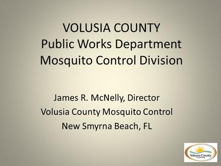 VOLUSIA COUNTY Public Works Department Mosquito Control Division James R. McNelly, Director Volusia County Mosquito Control New Smyrna Beach, FL.