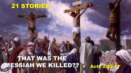 THAT WAS THE MESSIAH WE KILLED?? 21 STORIES Acts 2:22-41.