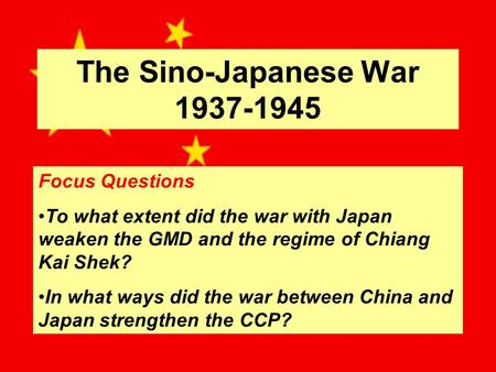 The Sino-Japanese War 1937-1945 Focus Questions To what extent did the war with Japan weaken the GMD and the regime of Chiang Kai Shek? In what ways did.