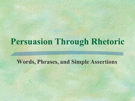 Persuasion Through Rhetoric Words, Phrases, and Simple Assertions.