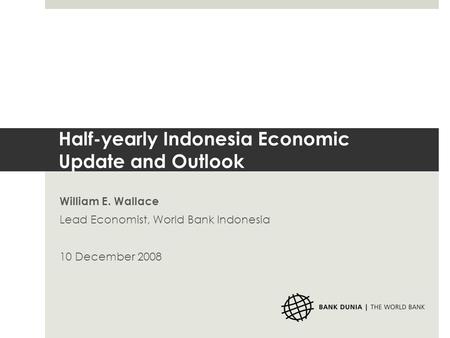 Half-yearly Indonesia Economic Update and Outlook William E. Wallace Lead Economist, World Bank Indonesia 10 December 2008.