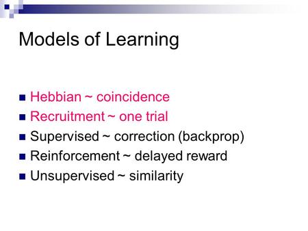 Models of Learning Hebbian ~ coincidence Recruitment ~ one trial Supervised ~ correction (backprop) Reinforcement ~ delayed reward Unsupervised ~ similarity.