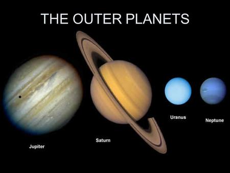THE OUTER PLANETS. The first four outer planets- Jupiter, Saturn, Uranus, and Neptune- are much larger and more massive than Earth, and they do not have.