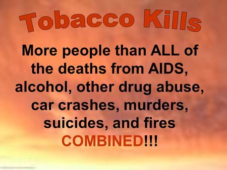 Tobacco Kills More people than ALL of the deaths from AIDS, alcohol, other drug abuse, car crashes, murders, suicides, and fires COMBINED!!!