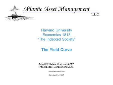 Harvard University Economics 1813 “The Indebted Society” The Yield Curve Ronald W. Sellers, Chairman & CEO Atlantic Asset Management, L.L.C. www.atlanticasset.com.