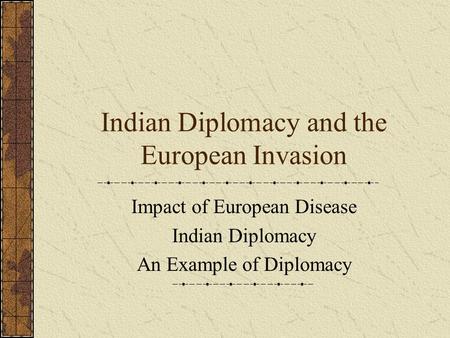 Indian Diplomacy and the European Invasion Impact of European Disease Indian Diplomacy An Example of Diplomacy.