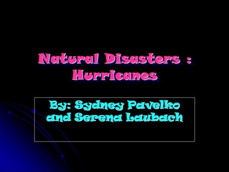 Natural Disasters : Hurricanes By: Sydney Pavelko and Serena Laubach.