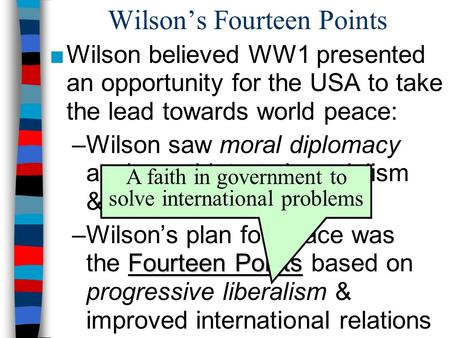 Wilson’s Fourteen Points ■Wilson believed WW1 presented an opportunity for the USA to take the lead towards world peace: –Wilson saw moral diplomacy as.