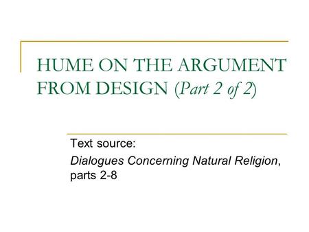 HUME ON THE ARGUMENT FROM DESIGN (Part 2 of 2) Text source: Dialogues Concerning Natural Religion, parts 2-8.