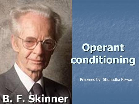 B. F. Skinner Operant conditioning Prepared by: Shuhudha Rizwan.