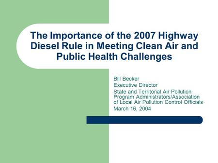 The Importance of the 2007 Highway Diesel Rule in Meeting Clean Air and Public Health Challenges Bill Becker Executive Director State and Territorial Air.