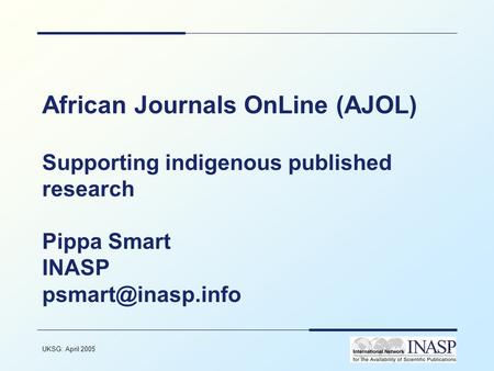 UKSG: April 2005 1 African Journals OnLine (AJOL) Supporting indigenous published research Pippa Smart INASP