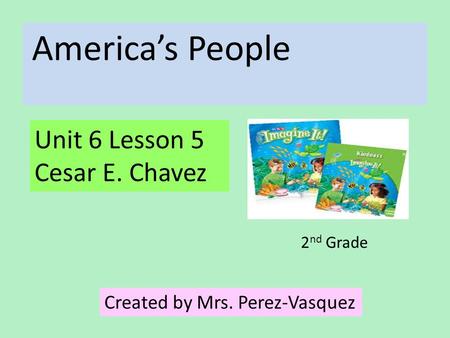 America’s People Unit 6 Lesson 5 Cesar E. Chavez Created by Mrs. Perez-Vasquez 2 nd Grade.