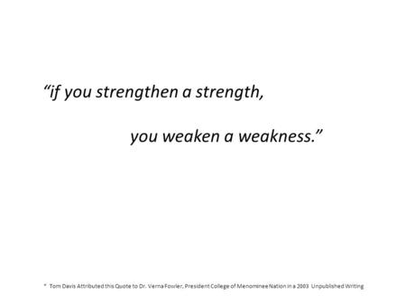 “if you strengthen a strength, you weaken a weakness.” * Tom Davis Attributed this Quote to Dr. Verna Fowler, President College of Menominee Nation in.