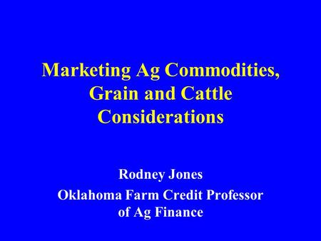 Marketing Ag Commodities, Grain and Cattle Considerations Rodney Jones Oklahoma Farm Credit Professor of Ag Finance.