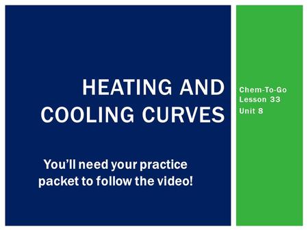 Chem-To-Go Lesson 33 Unit 8 HEATING AND COOLING CURVES You’ll need your practice packet to follow the video!