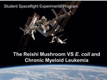 Student Spaceflight Experiments Program The Reishi Mushroom VS E. coli and Chronic Myeloid Leukemia.