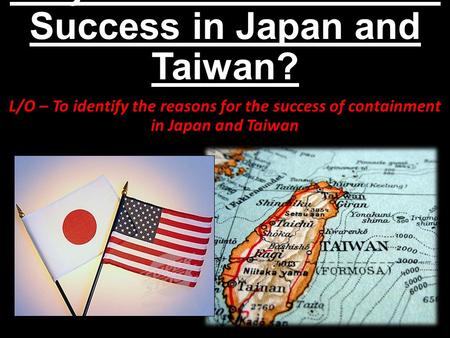 Why was Containment a Success in Japan and Taiwan? L/O – To identify the reasons for the success of containment in Japan and Taiwan.