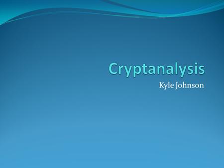 Kyle Johnson. Cryptology Comprised of both Cryptography and Cryptanalysis Cryptography - which is the practice and study of techniques for secure communication.
