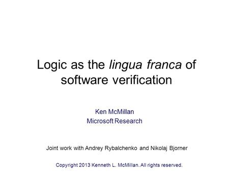 Logic as the lingua franca of software verification Ken McMillan Microsoft Research TexPoint fonts used in EMF: A A A A A Joint work with Andrey Rybalchenko.