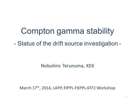 Compton gamma stability - Status of the drift source investigation - Nobuhiro Terunuma, KEK March 17 th, 2014, LAPP, FJPPL-FKPPL ATF2 Workshop 1.