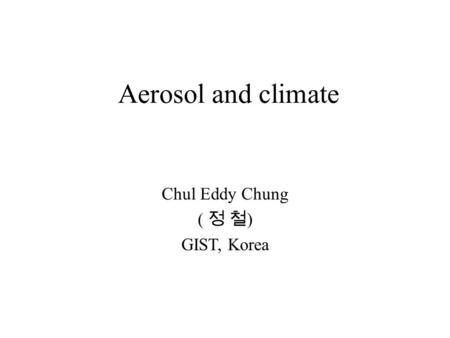 Aerosol and climate Chul Eddy Chung ( 정 철 ) GIST, Korea.