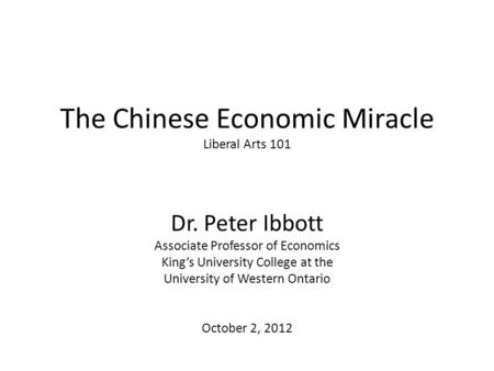 The Chinese Economic Miracle Liberal Arts 101 Dr. Peter Ibbott Associate Professor of Economics King’s University College at the University of Western.